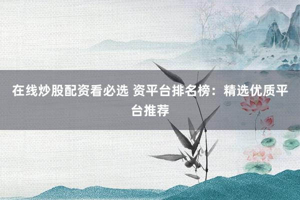 在线炒股配资看必选 资平台排名榜：精选优质平台推荐