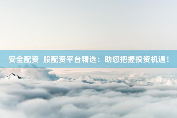安全配资  股配资平台精选：助您把握投资机遇！