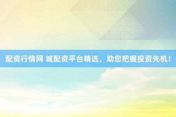 配资行情网 城配资平台精选，助您把握投资先机！