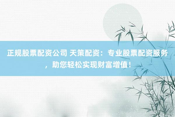 正规股票配资公司 天策配资：专业股票配资服务，助您轻松实现财富增值！