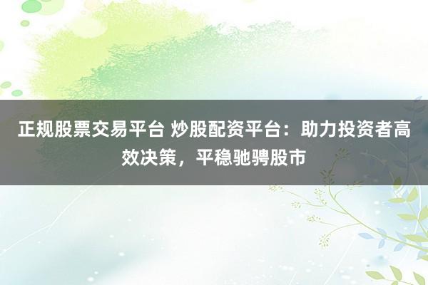 正规股票交易平台 炒股配资平台：助力投资者高效决策，平稳驰骋股市