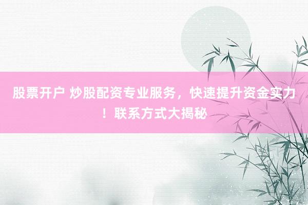 股票开户 炒股配资专业服务，快速提升资金实力！联系方式大揭秘