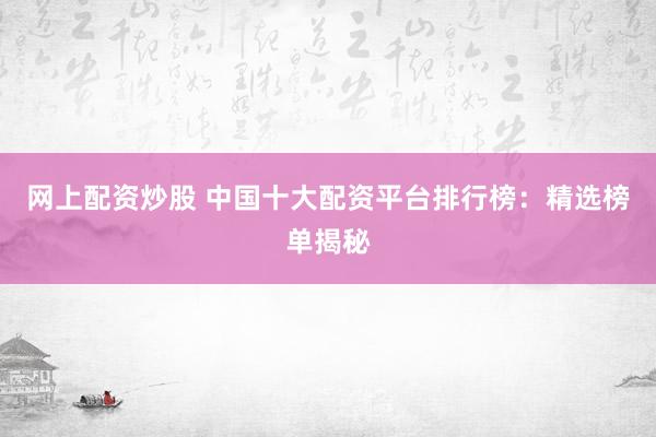 网上配资炒股 中国十大配资平台排行榜：精选榜单揭秘