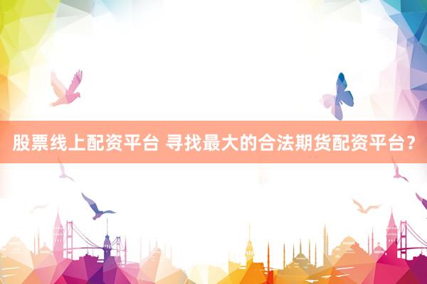 股票线上配资平台 寻找最大的合法期货配资平台？