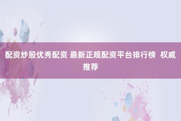 配资炒股优秀配资 最新正规配资平台排行榜 权威推荐