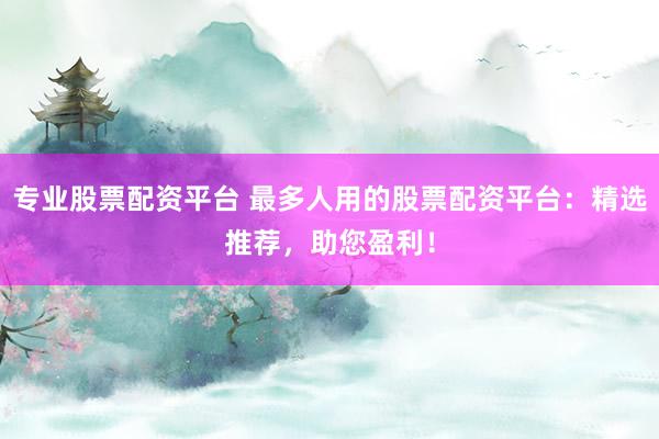 专业股票配资平台 最多人用的股票配资平台：精选推荐，助您盈利！