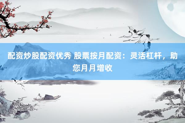配资炒股配资优秀 股票按月配资：灵活杠杆，助您月月增收