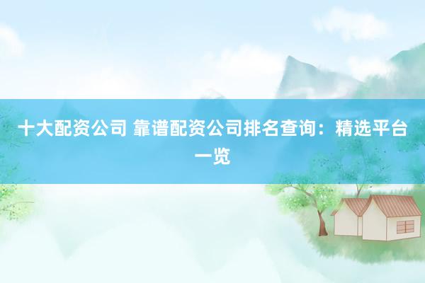 十大配资公司 靠谱配资公司排名查询：精选平台一览