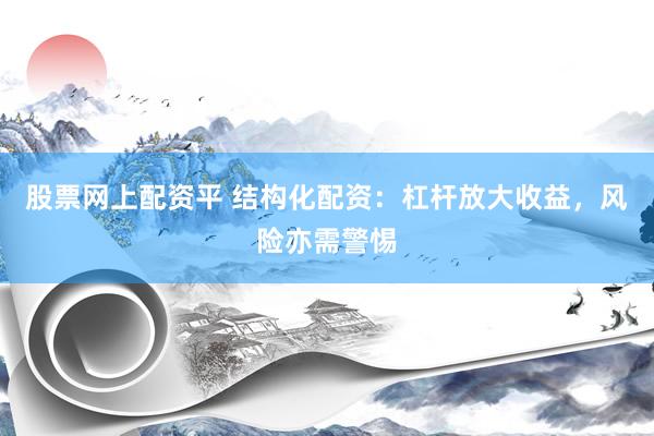 股票网上配资平 结构化配资：杠杆放大收益，风险亦需警惕