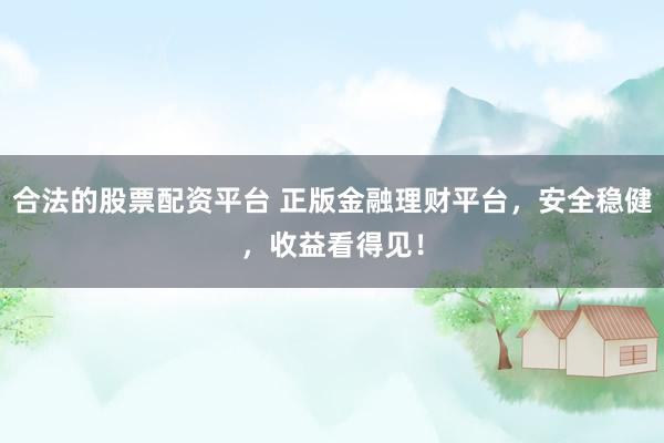 合法的股票配资平台 正版金融理财平台，安全稳健，收益看得见！