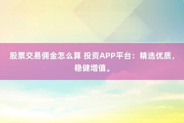 股票交易佣金怎么算 投资APP平台：精选优质，稳健增值。