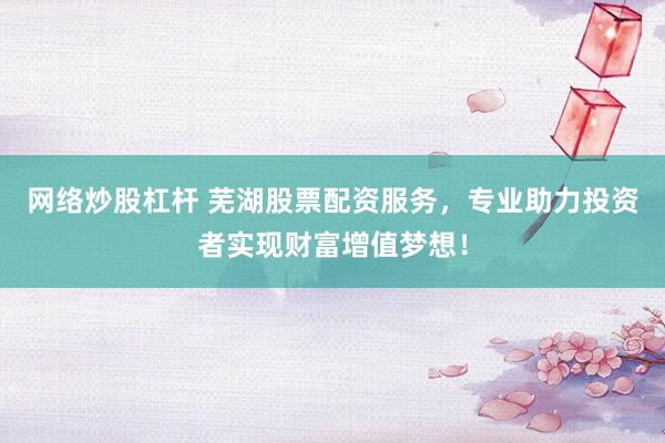 网络炒股杠杆 芜湖股票配资服务，专业助力投资者实现财富增值梦想！