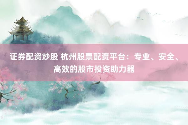 证券配资炒股 杭州股票配资平台：专业、安全、高效的股市投资助力器