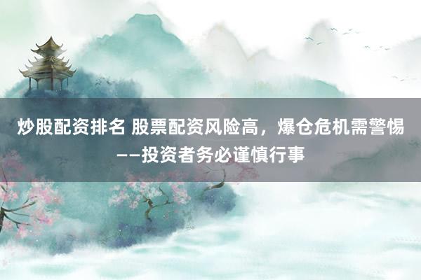 炒股配资排名 股票配资风险高，爆仓危机需警惕——投资者务必谨慎行事