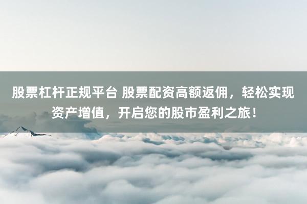 股票杠杆正规平台 股票配资高额返佣，轻松实现资产增值，开启您的股市盈利之旅！