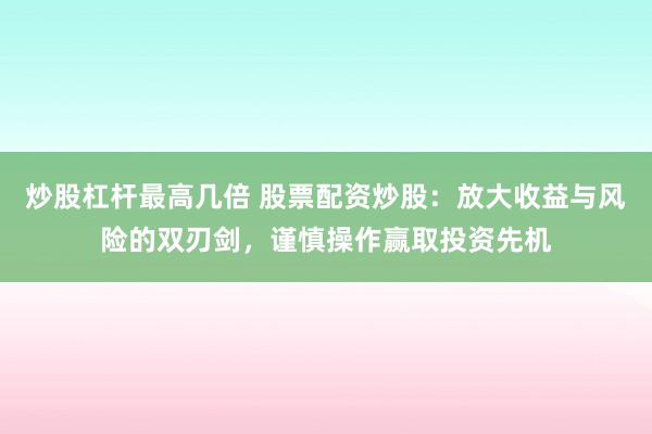 炒股杠杆最高几倍 股票配资炒股：放大收益与风险的双刃剑，谨慎操作赢取投资先机