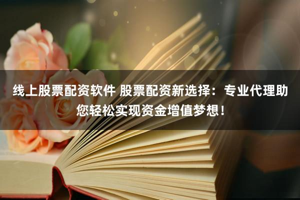 线上股票配资软件 股票配资新选择：专业代理助您轻松实现资金增值梦想！