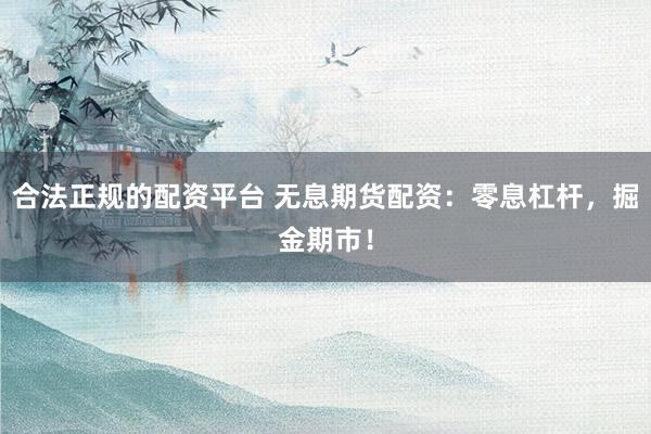 合法正规的配资平台 无息期货配资：零息杠杆，掘金期市！