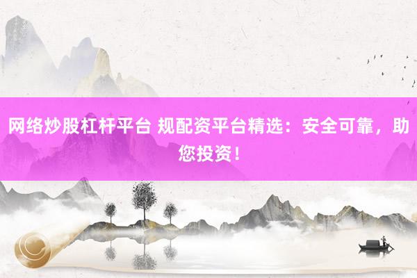 网络炒股杠杆平台 规配资平台精选：安全可靠，助您投资！