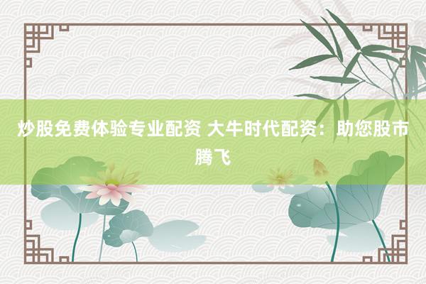 炒股免费体验专业配资 大牛时代配资：助您股市腾飞