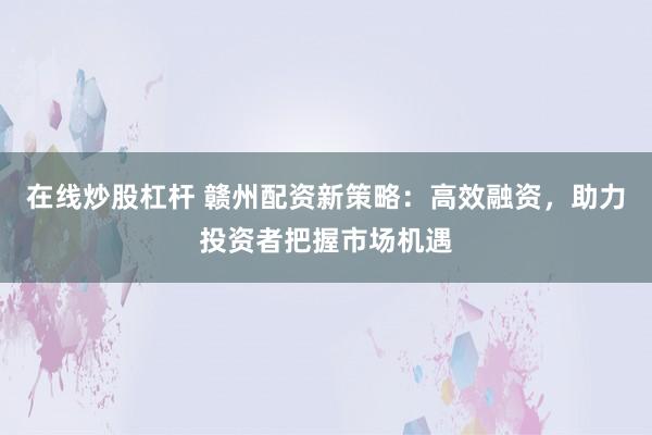 在线炒股杠杆 赣州配资新策略：高效融资，助力投资者把握市场机遇