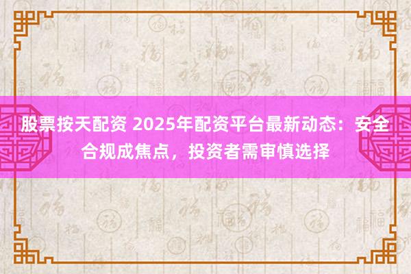 股票按天配资 2025年配资平台最新动态:安全合规成焦点,投资者需审慎选择