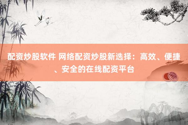配资炒股软件 网络配资炒股新选择:高效、便捷、安全的在线配资平台