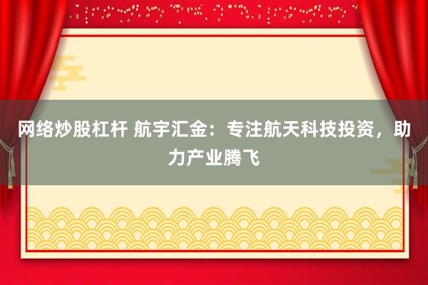 网络炒股杠杆 航宇汇金:专注航天科技投资,助力产业腾飞
