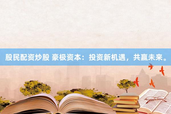 股民配资炒股 豪极资本：投资新机遇，共赢未来。