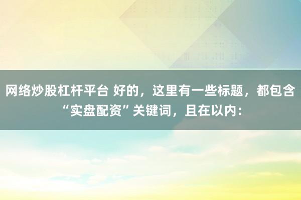 网络炒股杠杆平台 好的，这里有一些标题，都包含“实盘配资”关键词，且在以内：