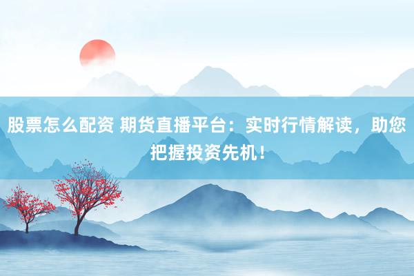 股票怎么配资 期货直播平台：实时行情解读，助您把握投资先机！