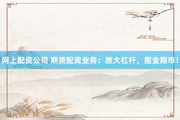 网上配资公司 期货配资业务：放大杠杆，掘金期市！
