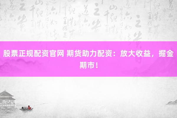 股票正规配资官网 期货助力配资：放大收益，掘金期市！