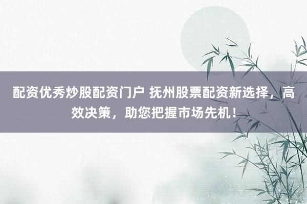 配资优秀炒股配资门户 抚州股票配资新选择，高效决策，助您把握市场先机！