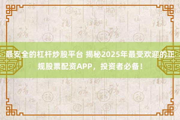 最安全的杠杆炒股平台 揭秘2025年最受欢迎的正规股票配资APP，投资者必备！