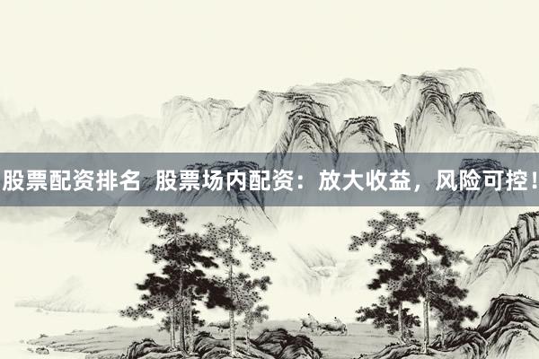 股票配资排名  股票场内配资：放大收益，风险可控！