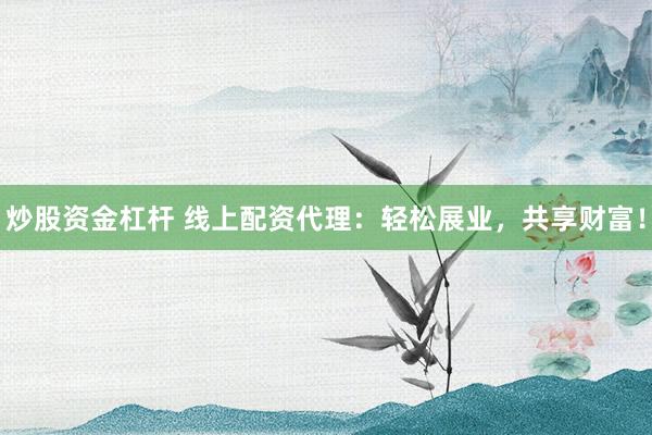 炒股资金杠杆 线上配资代理：轻松展业，共享财富！