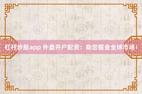 杠杆炒股app 外盘开户配资:助您掘金全球市场!