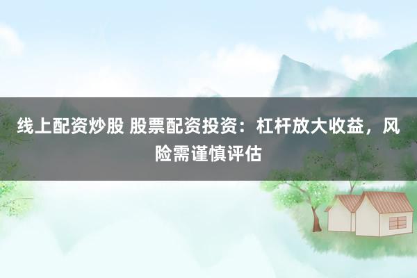 线上配资炒股 股票配资投资:杠杆放大收益,风险需谨慎评估