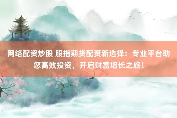 网络配资炒股 股指期货配资新选择:专业平台助您高效投资,开启财富增长之旅!