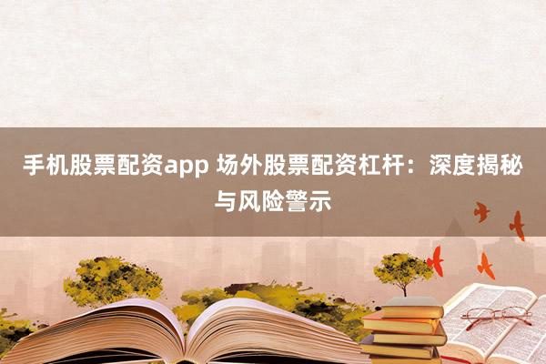 手机股票配资app 场外股票配资杠杆:深度揭秘与风险警示