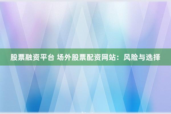 股票融资平台 场外股票配资网站：风险与选择