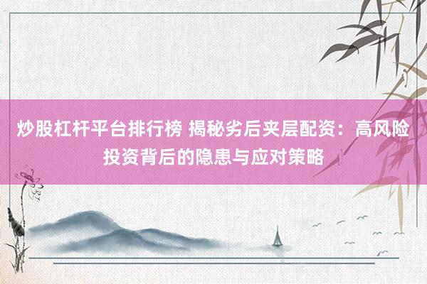 炒股杠杆平台排行榜 揭秘劣后夹层配资：高风险投资背后的隐患与应对策略
