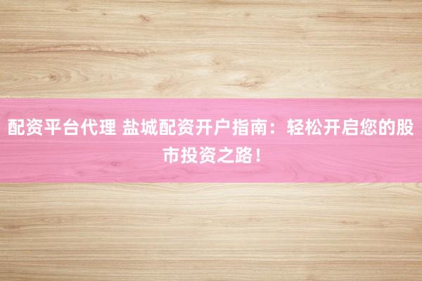 配资平台代理 盐城配资开户指南：轻松开启您的股市投资之路！