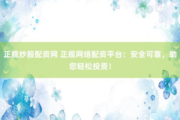 正规炒股配资网 正规网络配资平台：安全可靠，助您轻松投资！