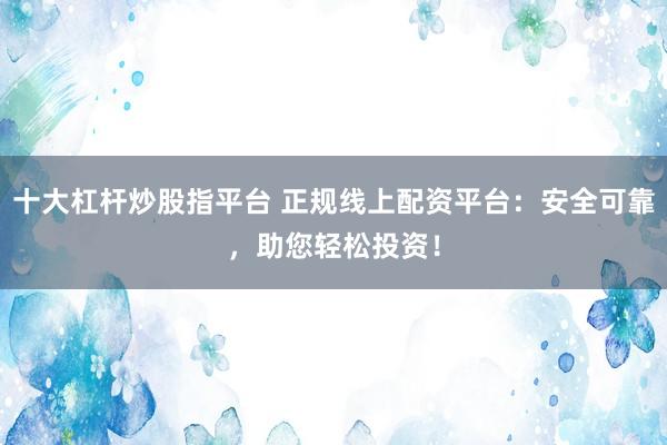 十大杠杆炒股指平台 正规线上配资平台:安全可靠,助您轻松投资!
