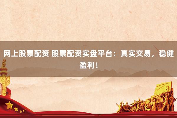 网上股票配资 股票配资实盘平台:真实交易,稳健盈利!