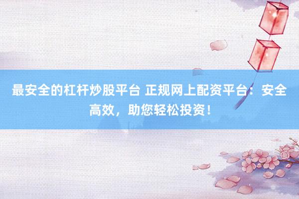 最安全的杠杆炒股平台 正规网上配资平台：安全高效，助您轻松投资！
