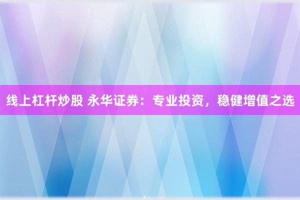 线上杠杆炒股 永华证券：专业投资，稳健增值之选