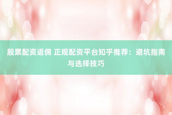 股票配资返佣 正规配资平台知乎推荐:避坑指南与选择技巧